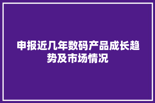申报近几年数码产品成长趋势及市场情况