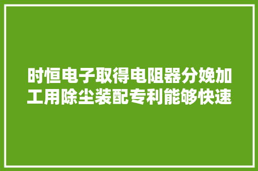 时恒电子取得电阻器分娩加工用除尘装配专利能够快速的完成对电阻器半成品的除尘工作 时恒电子取得电阻器分娩加工用除尘装配专利能够快速的完成对电阻器半成品的除尘工作 智能家居