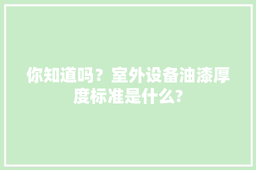 你知道吗？室外设备油漆厚度标准是什么? 你知道吗？室外设备油漆厚度标准是什么? 智能家居