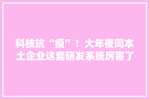 科技抗“疫”！大年夜同本土企业这套研发系统厉害了 科技抗“疫”！大年夜同本土企业这套研发系统厉害了 智能家居