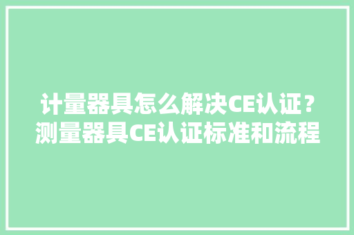 计量器具怎么解决CE认证？测量器具CE认证标准和流程 计量器具怎么解决CE认证？测量器具CE认证标准和流程 智能家居