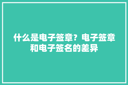 什么是电子签章？电子签章和电子签名的差异 什么是电子签章？电子签章和电子签名的差异 智能家居