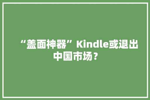 “盖面神器”Kindle或退出中国市场？