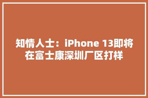 知情人士：iPhone 13即将在富士康深圳厂区打样