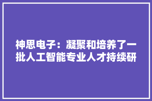 神思电子：凝聚和培养了一批人工智能专业人才持续研究探索人工智能、大年夜数据及云计算等领域的前辈技能
