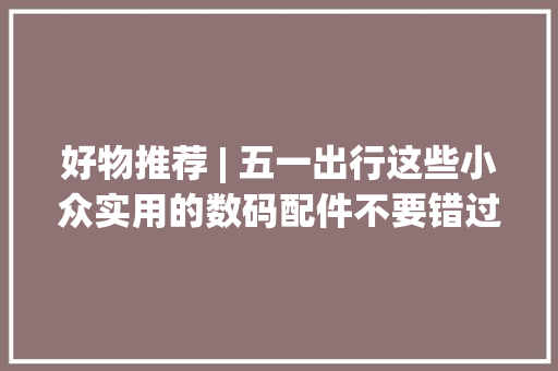好物推荐 | 五一出行这些小众实用的数码配件不要错过