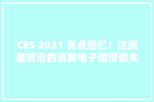 CES 2021 亮点回忆：这些最前沿的消费电子值得你关注