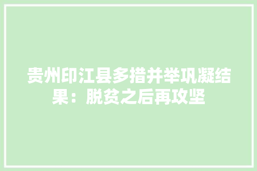 贵州印江县多措并举巩凝结果：脱贫之后再攻坚