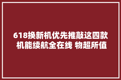 618换新机优先推敲这四款 机能续航全在线 物超所值 618换新机优先推敲这四款 机能续航全在线 物超所值 人工智能