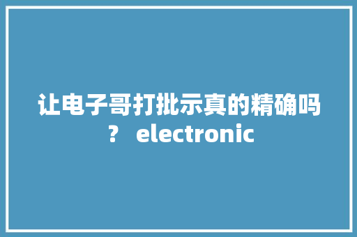 让电子哥打批示真的精确吗？ electronic
