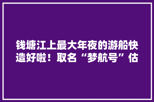 钱塘江上最大年夜的游船快造好啦！取名“梦航号”估量7月底大年夜家可以坐船