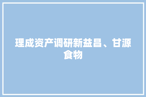 理成资产调研新益昌、甘源食物