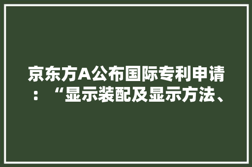 京东方A公布国际专利申请：“显示装配及显示方法、计算机设备、存储介质和电子产品” 京东方A公布国际专利申请：“显示装配及显示方法、计算机设备、存储介质和电子产品” 智能科技
