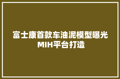 富士康首款车油泥模型曝光 MIH平台打造
