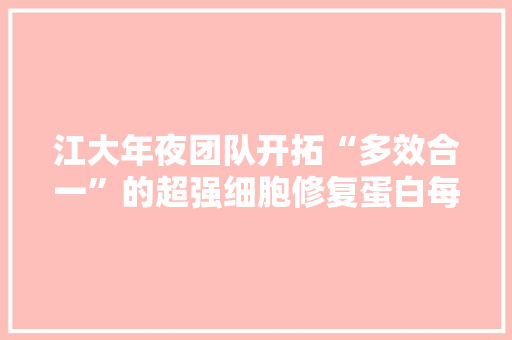 江大年夜团队开拓“多效合一”的超强细胞修复蛋白每克成本约100元
