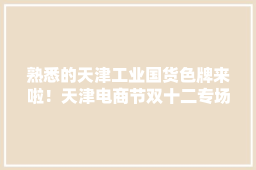 熟悉的天津工业国货色牌来啦！天津电商节双十二专场直播活动正式启动！