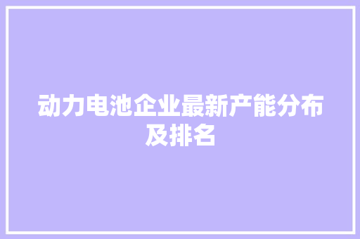 动力电池企业最新产能分布及排名
