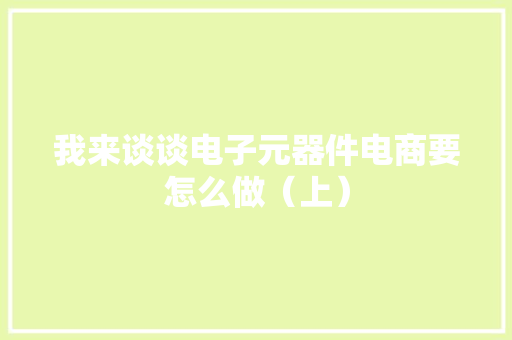 我来谈谈电子元器件电商要怎么做（上）