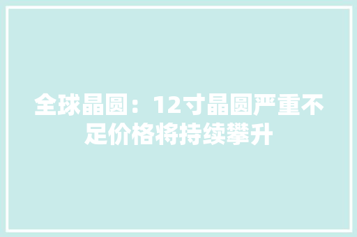全球晶圆：12寸晶圆严重不足价格将持续攀升