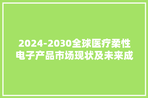 2024-2030全球医疗柔性电子产品市场现状及未来成长趋势