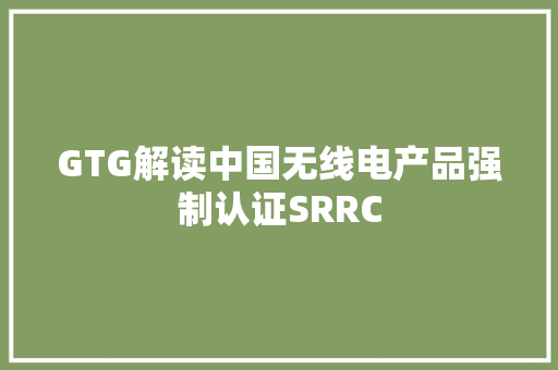 GTG解读中国无线电产品强制认证SRRC