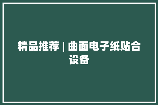 精品推荐 | 曲面电子纸贴合设备