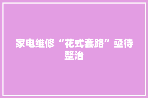 家电维修“花式套路”亟待整治 家电维修“花式套路”亟待整治 互联通信