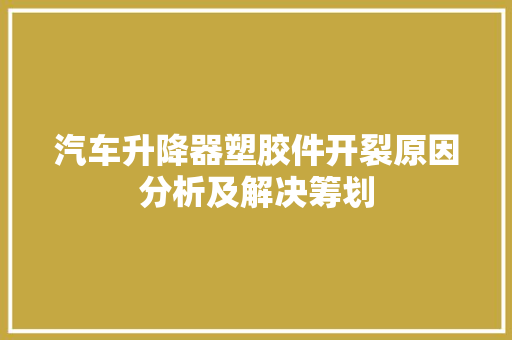 汽车升降器塑胶件开裂原因分析及解决筹划