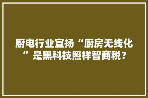 厨电行业宣扬“厨房无线化”是黑科技照样智商税？