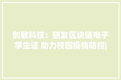 创敏科技：研发区块链电子学生证 助力校园疫情防控|“走进高新技能企业”系列报道