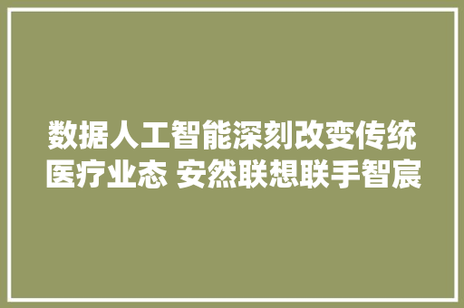 数据人工智能深刻改变传统医疗业态 安然联想联手智宸医疗探索“聪慧医疗”新路径