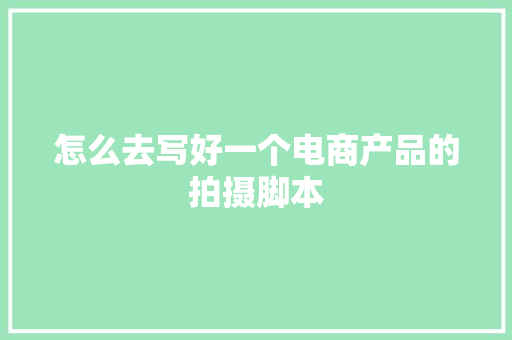 怎么去写好一个电商产品的拍摄脚本 怎么去写好一个电商产品的拍摄脚本 智能科技
