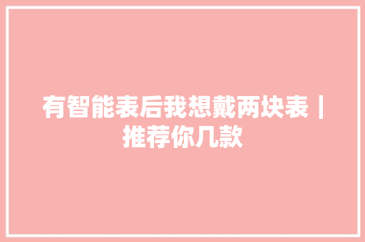 有智能表后我想戴两块表｜推荐你几款 有智能表后我想戴两块表｜推荐你几款 智能科技