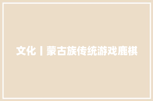 文化丨蒙古族传统游戏鹿棋 文化丨蒙古族传统游戏鹿棋 人工智能