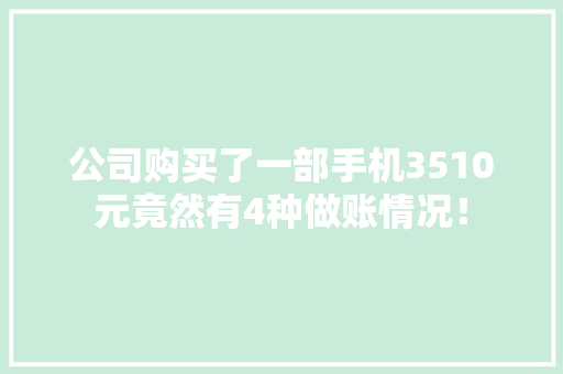 公司购买了一部手机3510元竟然有4种做账情况！ 公司购买了一部手机3510元竟然有4种做账情况！ 互联通信