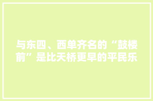 与东四、西单齐名的“鼓楼前”是比天桥更早的平民乐园丨京华物语