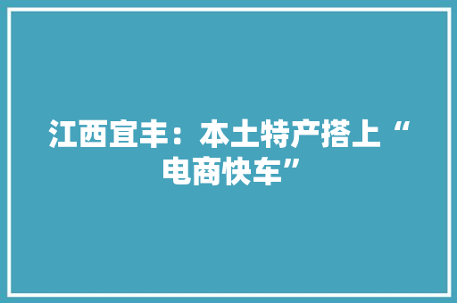 江西宜丰：本土特产搭上“电商快车”