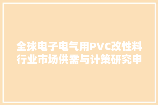 全球电子电气用PVC改性料行业市场供需与计策研究申报