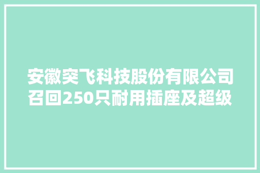 安徽突飞科技股份有限公司召回250只耐用插座及超级插座 安徽突飞科技股份有限公司召回250只耐用插座及超级插座 互联通信