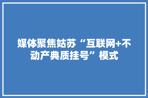 媒体聚焦姑苏“互联网+不动产典质挂号”模式 媒体聚焦姑苏“互联网+不动产典质挂号”模式 智能家居