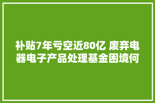 补贴7年亏空近80亿 废弃电器电子产品处理基金困境何在？ 补贴7年亏空近80亿 废弃电器电子产品处理基金困境何在？ 智能科技