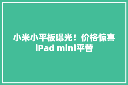 小米小平板曝光！价格惊喜iPad mini平替 小米小平板曝光！价格惊喜iPad mini平替 互联通信