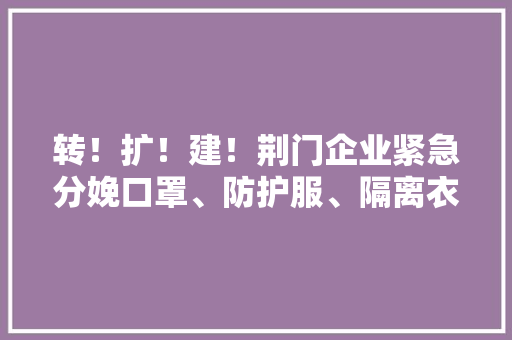 转！扩！建！荆门企业紧急分娩口罩、防护服、隔离衣 转！扩！建！荆门企业紧急分娩口罩、防护服、隔离衣 智能家居
