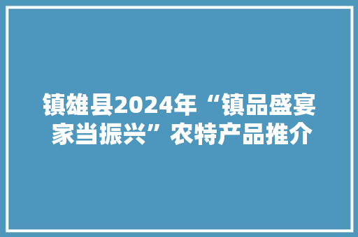 镇雄县2024年“镇品盛宴 家当振兴”农特产品推介会圆满举办