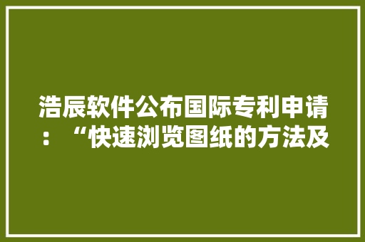 浩辰软件公布国际专利申请：“快速浏览图纸的方法及装配、存储介质、设备、轨范产品”