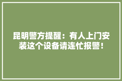 昆明警方提醒：有人上门安装这个设备请连忙报警！