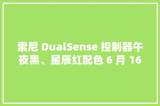 索尼 DualSense 控制器午夜黑、星辰红配色 6 月 16 日在国内发售 索尼 DualSense 控制器午夜黑、星辰红配色 6 月 16 日在国内发售 互联通信