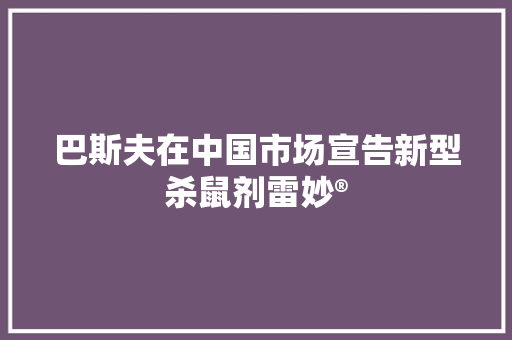 巴斯夫在中国市场宣告新型杀鼠剂雷妙® 互联通信 巴斯夫在中国市场宣告新型杀鼠剂雷妙® 巴斯夫在中国市场宣告新型杀鼠剂雷妙® 互联通信