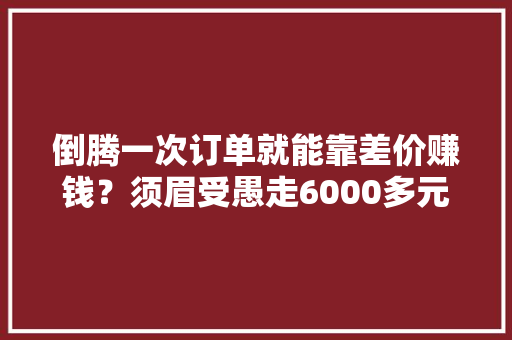 倒腾一次订单就能靠差价赚钱？须眉受愚走6000多元