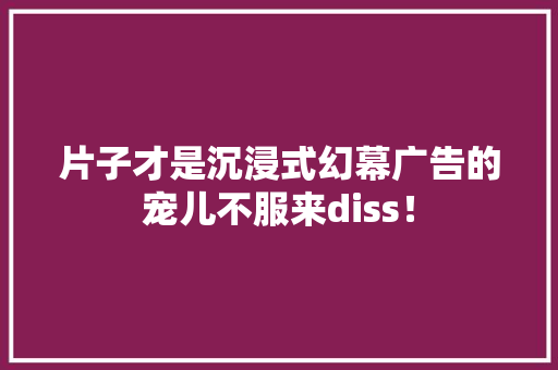 片子才是沉浸式幻幕广告的宠儿不服来diss！